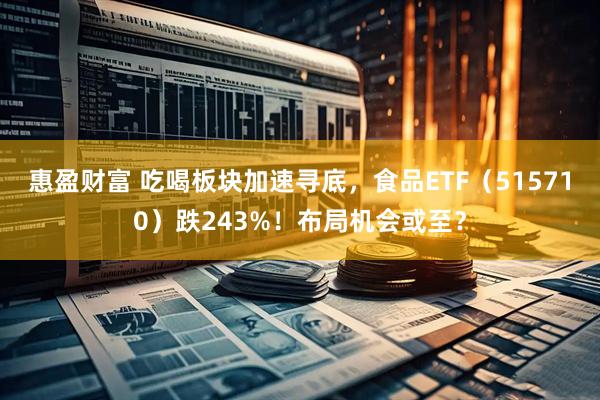 惠盈财富 吃喝板块加速寻底,食品ETF(515710)跌243%!布局机会或至?
