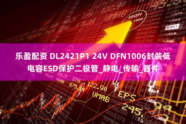乐盈配资 DL2421P1 24V DFN1006封装低电容ESD保护二极管_静电_传输_器件