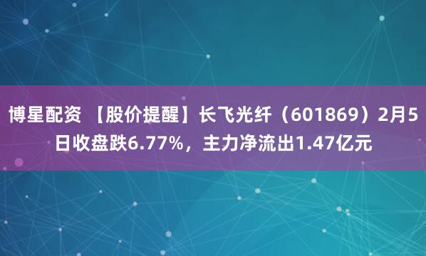 博星配资 【股价提醒】长飞光纤（601869）2月5日收盘跌6.77%，主力净流出1.47亿元