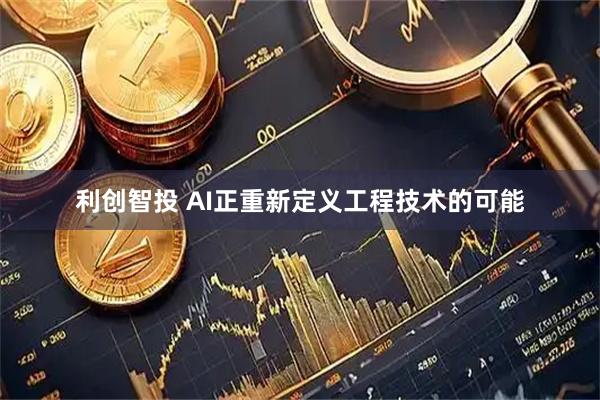 利创智投 AI正重新定义工程技术的可能