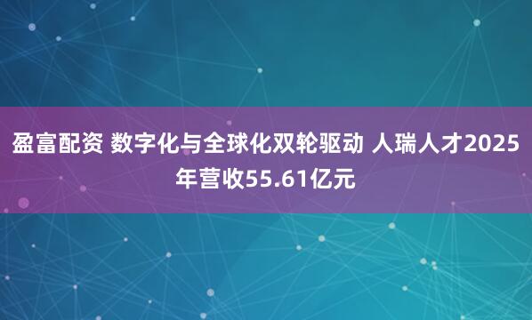 盈富配资 数字化与全球化双轮驱动 人瑞人才2025年营收55.61亿元