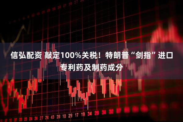 信弘配资 敲定100%关税！特朗普“剑指”进口专利药及制药成分