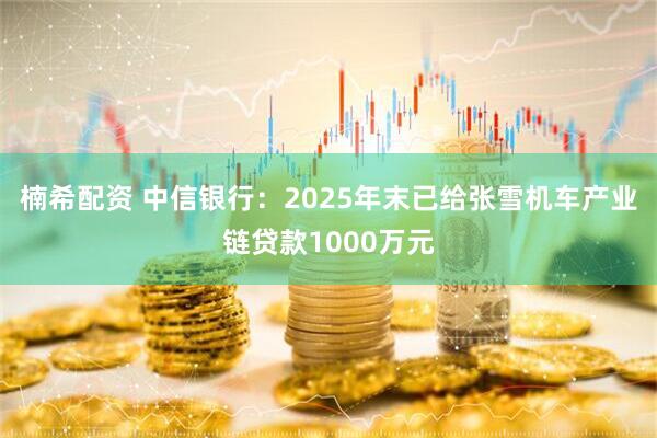 楠希配资 中信银行：2025年末已给张雪机车产业链贷款1000万元