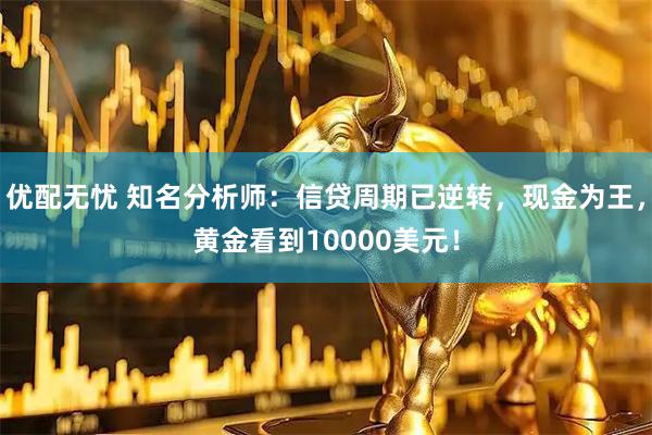 优配无忧 知名分析师：信贷周期已逆转，现金为王，黄金看到10000美元！