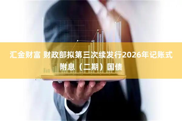 汇金财富 财政部拟第三次续发行2026年记账式附息（二期）国债