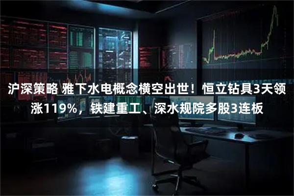 沪深策略 雅下水电概念横空出世！恒立钻具3天领涨119%，铁建重工、深水规院多股3连板