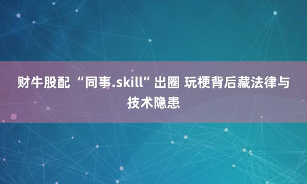 财牛股配 “同事.skill”出圈 玩梗背后藏法律与技术隐患