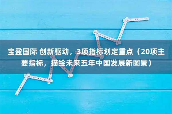 宝盈国际 创新驱动，3项指标划定重点（20项主要指标，描绘未来五年中国发展新图景）