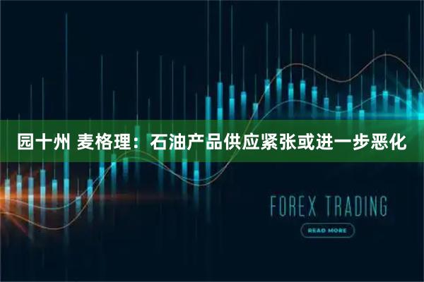 园十州 麦格理：石油产品供应紧张或进一步恶化