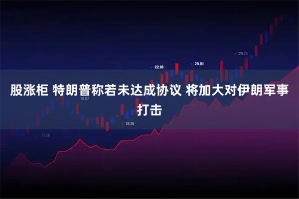 股涨柜 特朗普称若未达成协议 将加大对伊朗军事打击